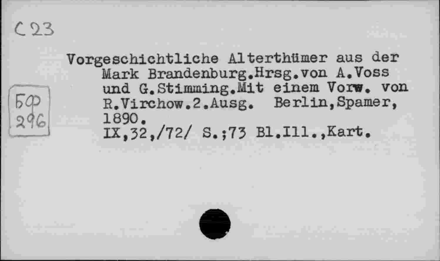 ﻿Vorgeschichtliche Alterthümer aus der Mark Brandenburg.Hrsg.von A.Voss und G.Stimming.Mit einem Vor», von R.Virchow.2.Ausg. Berlin,Spamer, 1890.
IX,32,/72/ S.;73 Bl.Ill.»Kart.